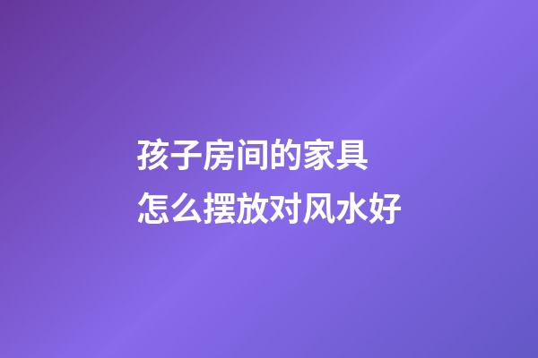 孩子房间的家具 怎么摆放对风水好